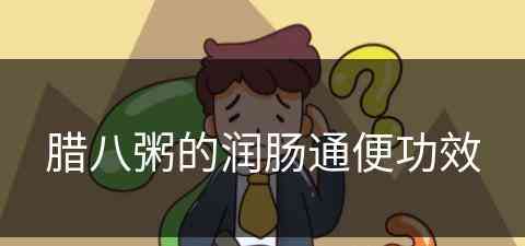 腊八粥的润肠通便功效(腊八粥的润肠通便功效与作用)